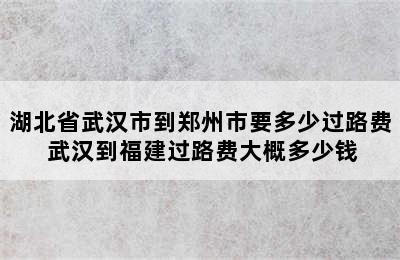 湖北省武汉市到郑州市要多少过路费 武汉到福建过路费大概多少钱